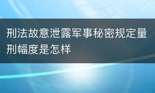 刑法故意泄露军事秘密规定量刑幅度是怎样