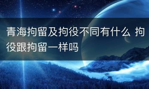 青海拘留及拘役不同有什么 拘役跟拘留一样吗
