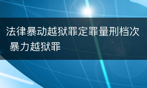 法律暴动越狱罪定罪量刑档次 暴力越狱罪