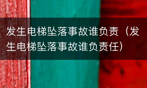 发生电梯坠落事故谁负责（发生电梯坠落事故谁负责任）