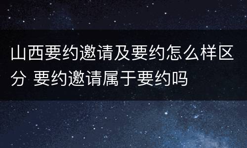 山西要约邀请及要约怎么样区分 要约邀请属于要约吗