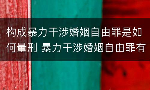 构成暴力干涉婚姻自由罪是如何量刑 暴力干涉婚姻自由罪有结果加重犯吗
