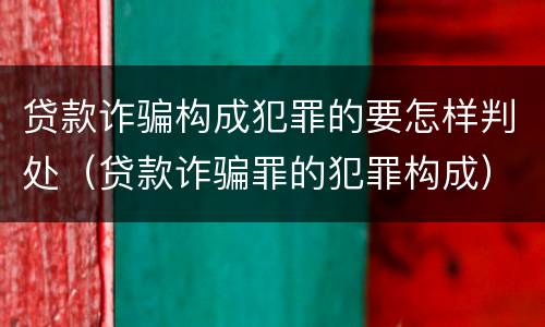 贷款诈骗构成犯罪的要怎样判处（贷款诈骗罪的犯罪构成）