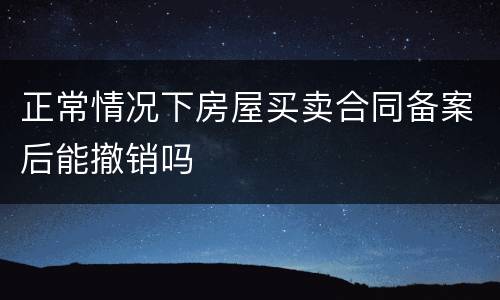 正常情况下房屋买卖合同备案后能撤销吗