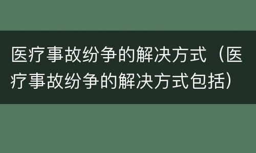 医疗事故纷争的解决方式（医疗事故纷争的解决方式包括）