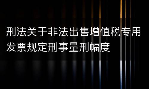 刑法关于非法出售增值税专用发票规定刑事量刑幅度