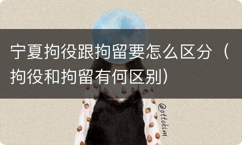 宁夏拘役跟拘留要怎么区分（拘役和拘留有何区别）