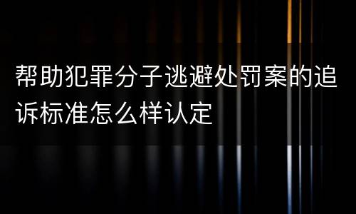帮助犯罪分子逃避处罚案的追诉标准怎么样认定