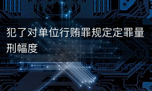 犯了对单位行贿罪规定定罪量刑幅度