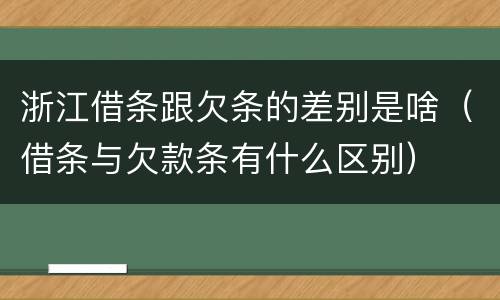 浙江借条跟欠条的差别是啥（借条与欠款条有什么区别）