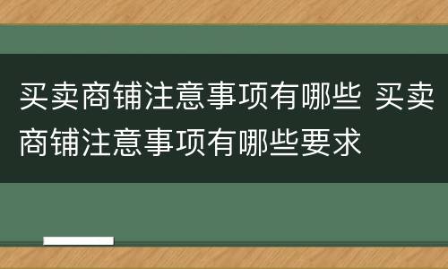 买卖商铺注意事项有哪些 买卖商铺注意事项有哪些要求