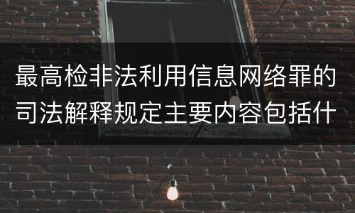 最高检非法利用信息网络罪的司法解释规定主要内容包括什么