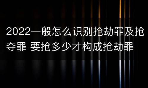 2022一般怎么识别抢劫罪及抢夺罪 要抢多少才构成抢劫罪