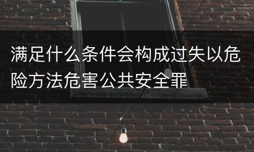 满足什么条件会构成过失以危险方法危害公共安全罪