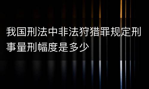 我国刑法中非法狩猎罪规定刑事量刑幅度是多少