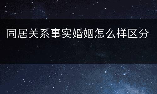 同居关系事实婚姻怎么样区分