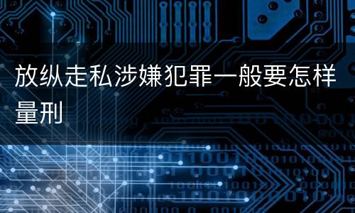 放纵走私涉嫌犯罪一般要怎样量刑