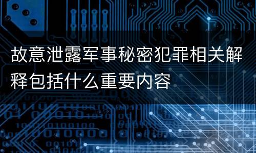 故意泄露军事秘密犯罪相关解释包括什么重要内容
