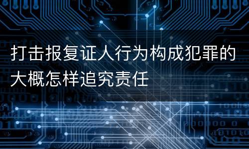 打击报复证人行为构成犯罪的大概怎样追究责任