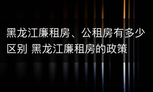 黑龙江廉租房、公租房有多少区别 黑龙江廉租房的政策