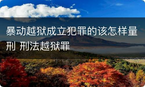 暴动越狱成立犯罪的该怎样量刑 刑法越狱罪