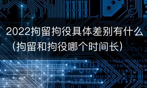 2022拘留拘役具体差别有什么（拘留和拘役哪个时间长）