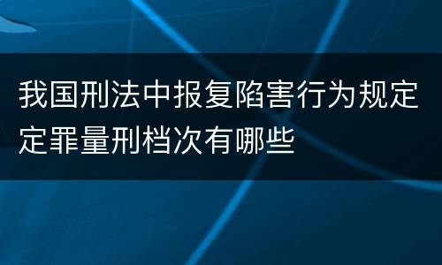 我国刑法中报复陷害行为规定定罪量刑档次有哪些