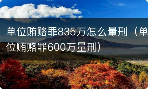 单位贿赂罪835万怎么量刑（单位贿赂罪600万量刑）