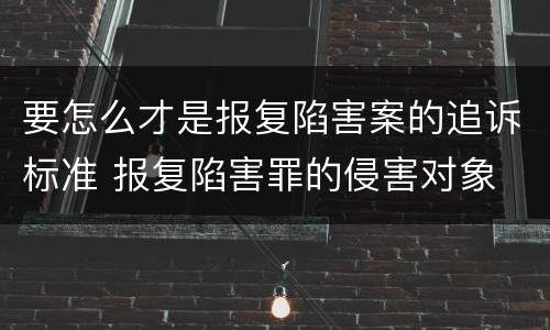 要怎么才是报复陷害案的追诉标准 报复陷害罪的侵害对象