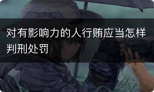 对有影响力的人行贿应当怎样判刑处罚