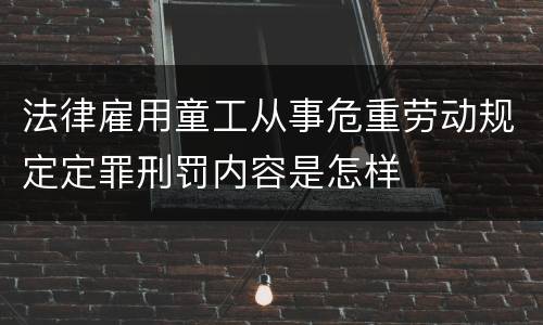 法律雇用童工从事危重劳动规定定罪刑罚内容是怎样