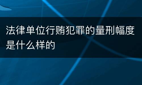法律单位行贿犯罪的量刑幅度是什么样的
