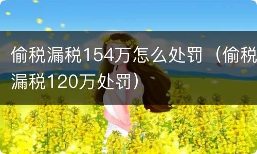 偷税漏税154万怎么处罚（偷税漏税120万处罚）