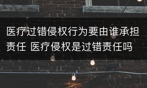 医疗过错侵权行为要由谁承担责任 医疗侵权是过错责任吗
