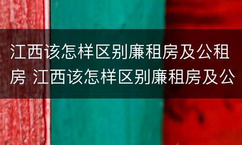 江西该怎样区别廉租房及公租房 江西该怎样区别廉租房及公租房的区别