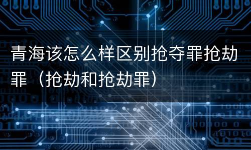 青海该怎么样区别抢夺罪抢劫罪（抢劫和抢劫罪）