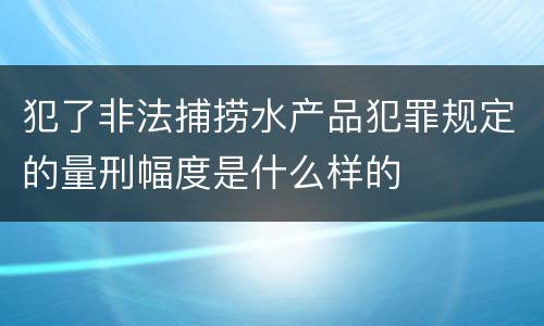 犯了非法捕捞水产品犯罪规定的量刑幅度是什么样的