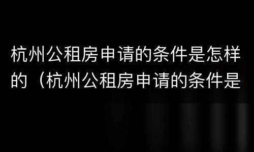 杭州公租房申请的条件是怎样的（杭州公租房申请的条件是怎样的呢）