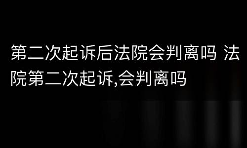 第二次起诉后法院会判离吗 法院第二次起诉,会判离吗