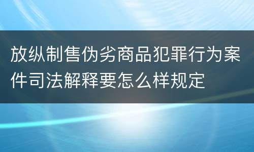 放纵制售伪劣商品犯罪行为案件司法解释要怎么样规定