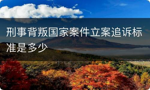 刑事背叛国家案件立案追诉标准是多少