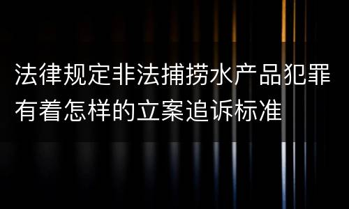 法律规定非法捕捞水产品犯罪有着怎样的立案追诉标准