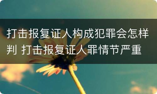 打击报复证人构成犯罪会怎样判 打击报复证人罪情节严重