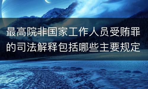 最高院非国家工作人员受贿罪的司法解释包括哪些主要规定