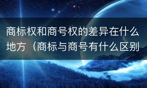 商标权和商号权的差异在什么地方（商标与商号有什么区别）