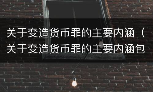 关于变造货币罪的主要内涵（关于变造货币罪的主要内涵包括）