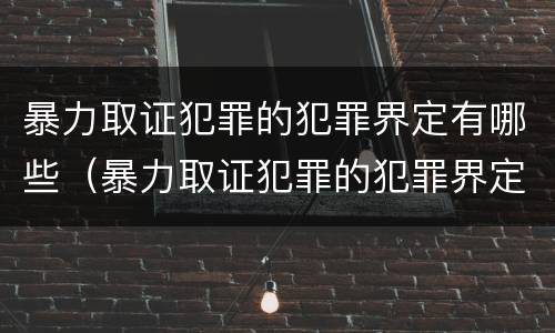 暴力取证犯罪的犯罪界定有哪些（暴力取证犯罪的犯罪界定有哪些）