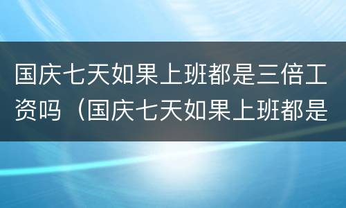 国庆七天如果上班都是三倍工资吗（国庆七天如果上班都是三倍工资吗）
