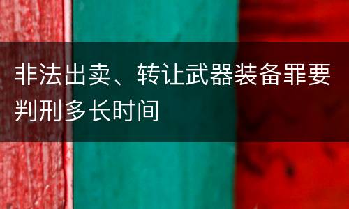 非法出卖、转让武器装备罪要判刑多长时间