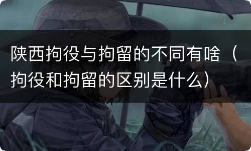 陕西拘役与拘留的不同有啥（拘役和拘留的区别是什么）